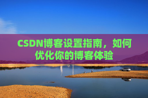 CSDN博客设置指南,如何优化你的博客体验 CSDN博客设置指南,如何优化你的博客体验